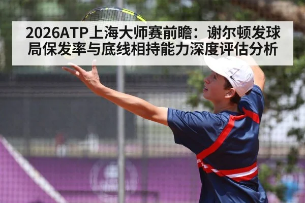 2026ATP上海大师赛前瞻：谢尔顿发球局保发率与底线相持能力深度评估分析
